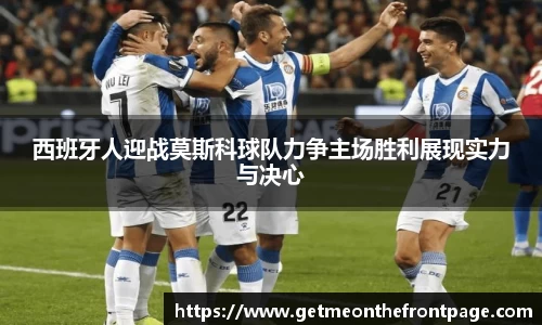 bwin必赢西班牙人迎战莫斯科球队力争主场胜利展现实力与决心